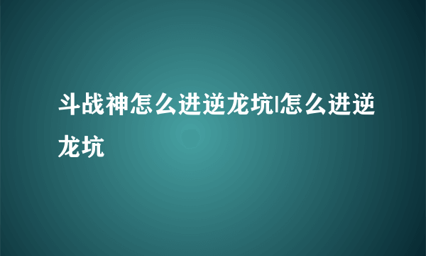 斗战神怎么进逆龙坑|怎么进逆龙坑