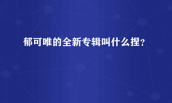 郁可唯的全新专辑叫什么捏？