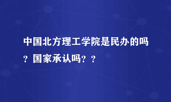 中国北方理工学院是民办的吗？国家承认吗？？