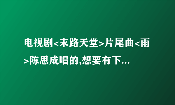 电视剧<末路天堂>片尾曲<雨>陈思成唱的,想要有下载的地址