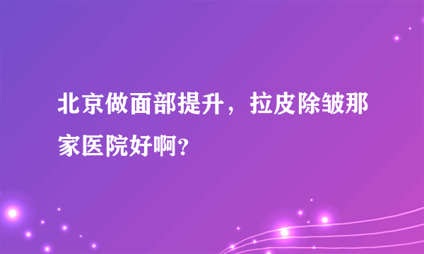 北京做面部提升，拉皮除皱那家医院好啊？