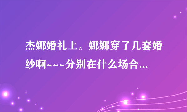 杰娜婚礼上。娜娜穿了几套婚纱啊~~~分别在什么场合~~~~求解~