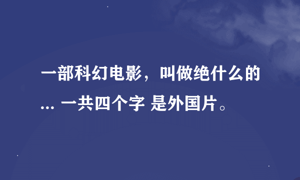 一部科幻电影，叫做绝什么的... 一共四个字 是外国片。