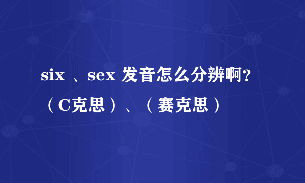 six 、sex 发音怎么分辨啊？（C克思）、（赛克思）