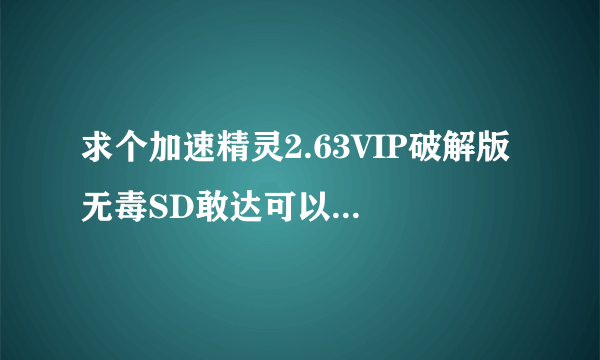 求个加速精灵2.63VIP破解版 无毒SD敢达可以用的，不要会蓝屏的！谢谢！