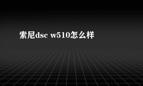 索尼dsc w510怎么样