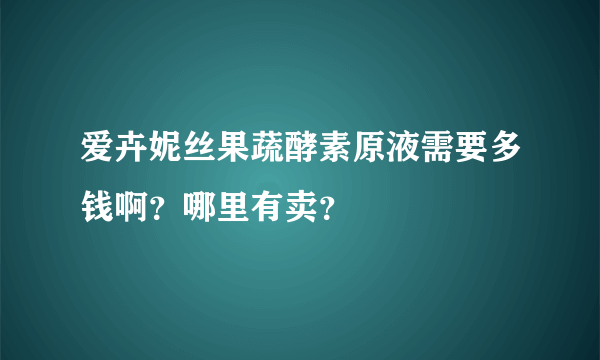 爱卉妮丝果蔬酵素原液需要多钱啊？哪里有卖？