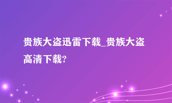 贵族大盗迅雷下载_贵族大盗高清下载?