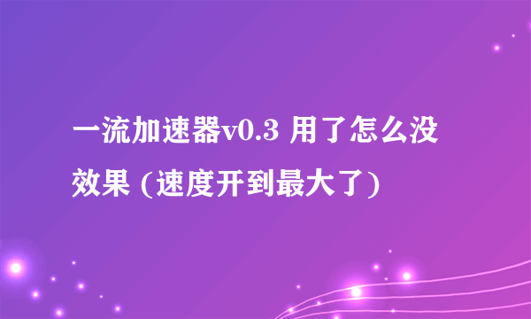 一流加速器v0.3 用了怎么没效果 (速度开到最大了)