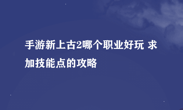 手游新上古2哪个职业好玩 求加技能点的攻略