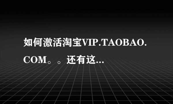 如何激活淘宝VIP.TAOBAO.COM。。还有这个是真的吗？