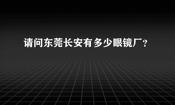 请问东莞长安有多少眼镜厂？