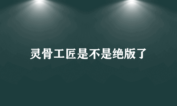 灵骨工匠是不是绝版了