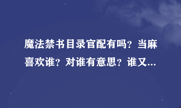 魔法禁书目录官配有吗？当麻喜欢谁？对谁有意思？谁又喜欢当麻？美琴能？