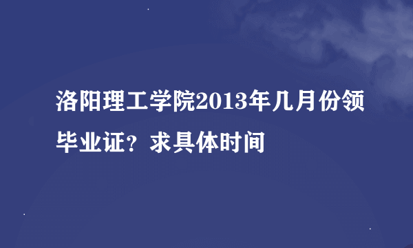 洛阳理工学院2013年几月份领毕业证？求具体时间