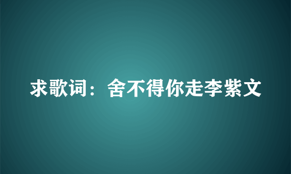 求歌词：舍不得你走李紫文