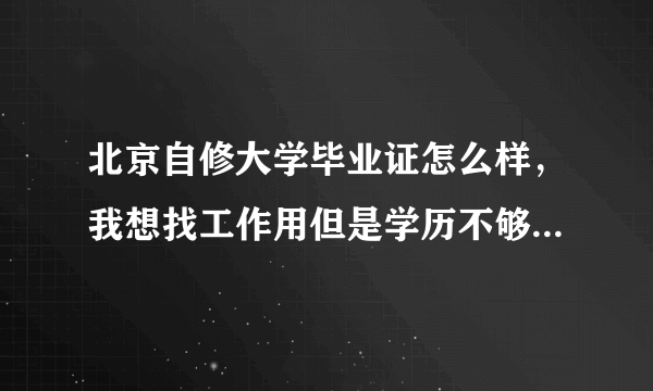 北京自修大学毕业证怎么样，我想找工作用但是学历不够，这个学校的可不可以？