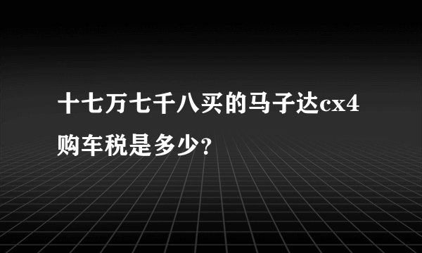 十七万七千八买的马子达cx4购车税是多少？