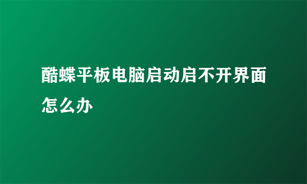 酷蝶平板电脑启动启不开界面怎么办