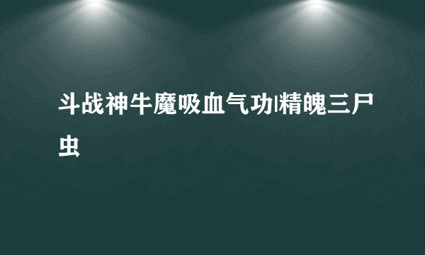 斗战神牛魔吸血气功|精魄三尸虫