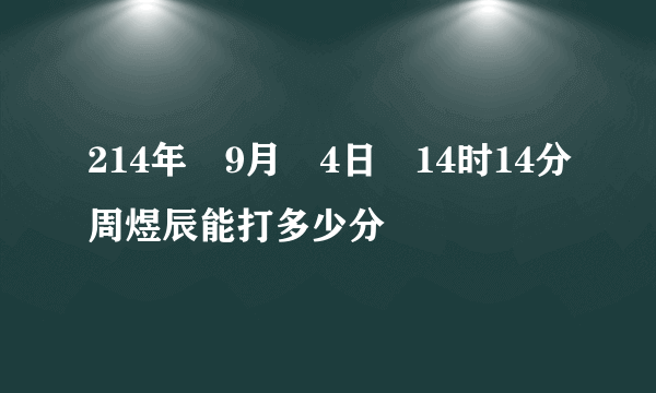 214年	9月	4日	14时14分周煜辰能打多少分