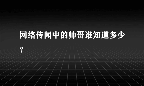 网络传闻中的帅哥谁知道多少？