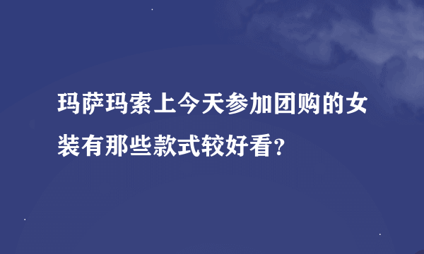 玛萨玛索上今天参加团购的女装有那些款式较好看？