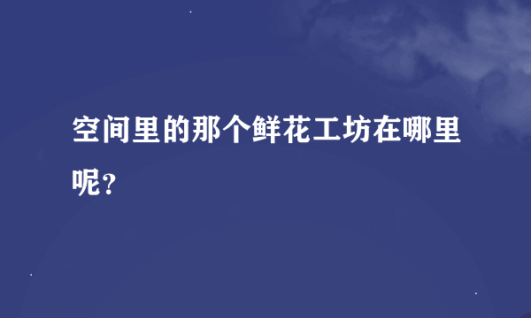 空间里的那个鲜花工坊在哪里呢？