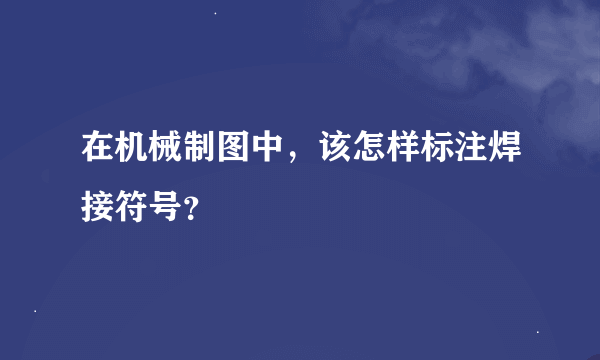 在机械制图中，该怎样标注焊接符号？