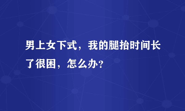 男上女下式，我的腿抬时间长了很困，怎么办？