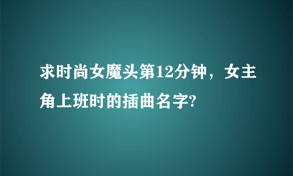 求时尚女魔头第12分钟，女主角上班时的插曲名字?