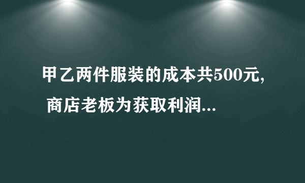 甲乙两件服装的成本共500元, 商店老板为获取利润,决定将服装按。50%的利润定价,乙服装按40%