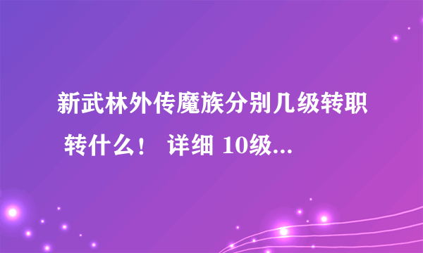 新武林外传魔族分别几级转职 转什么！ 详细 10级转什么 然后几级转什么