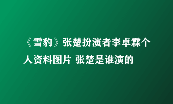 《雪豹》张楚扮演者李卓霖个人资料图片 张楚是谁演的