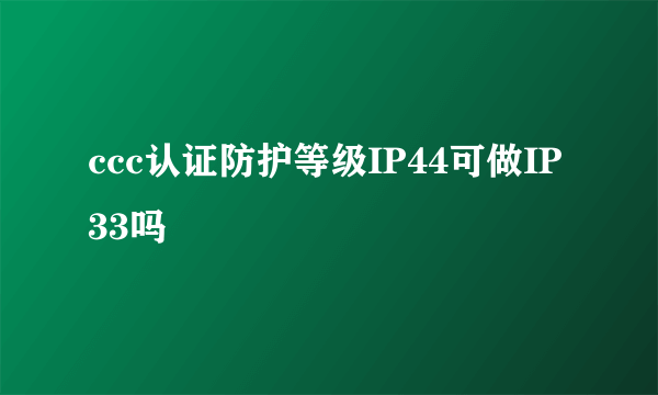 ccc认证防护等级IP44可做IP33吗