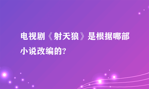 电视剧《射天狼》是根据哪部小说改编的?