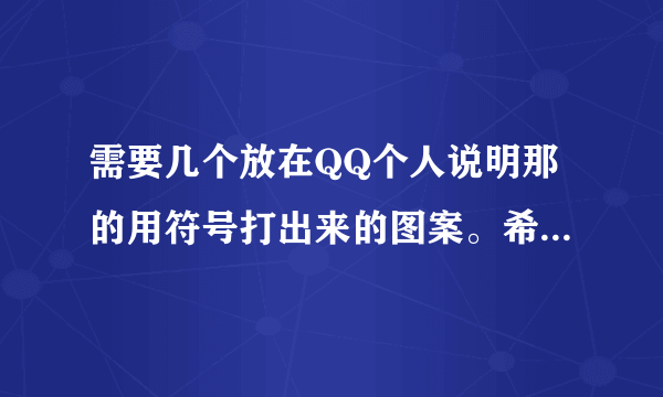 需要几个放在QQ个人说明那的用符号打出来的图案。希望大家帮忙。>.<