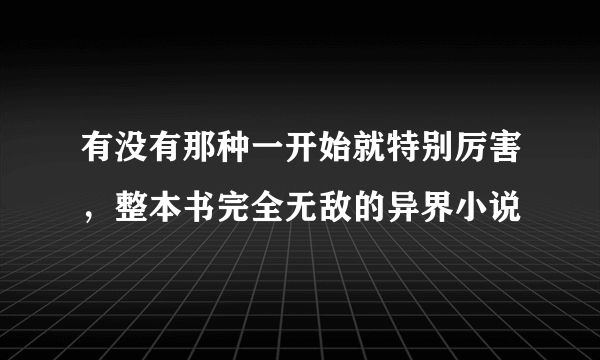 有没有那种一开始就特别厉害，整本书完全无敌的异界小说