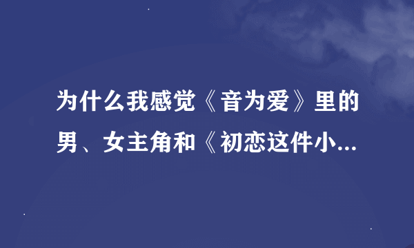 为什么我感觉《音为爱》里的男、女主角和《初恋这件小事》里的男女主角是同一批人？