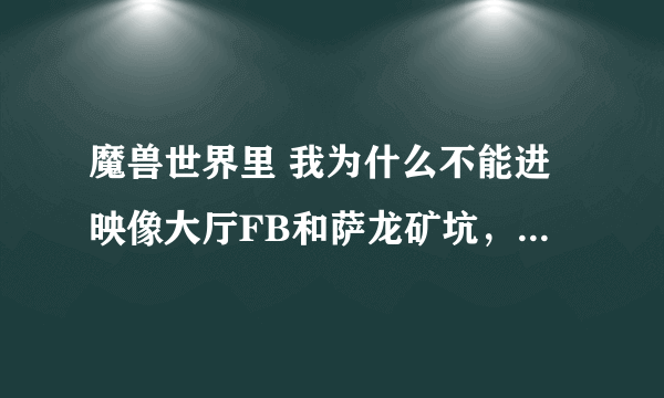 魔兽世界里 我为什么不能进映像大厅FB和萨龙矿坑，要做什么任务？在哪接？怎么去？