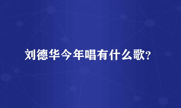 刘德华今年唱有什么歌？