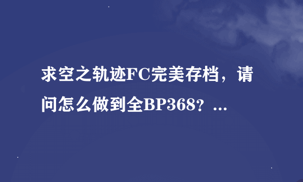 求空之轨迹FC完美存档，请问怎么做到全BP368？我任务都做过了啊...网上找了很久没找到。