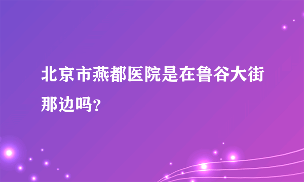 北京市燕都医院是在鲁谷大街那边吗？