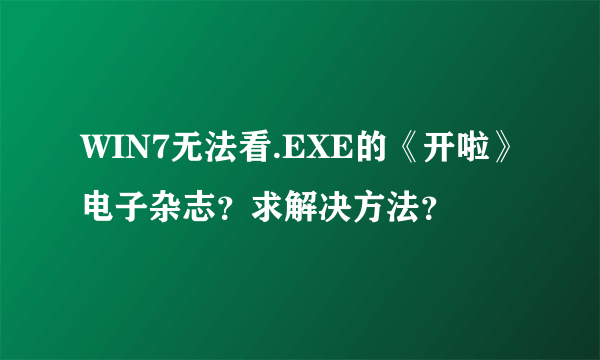 WIN7无法看.EXE的《开啦》电子杂志？求解决方法？