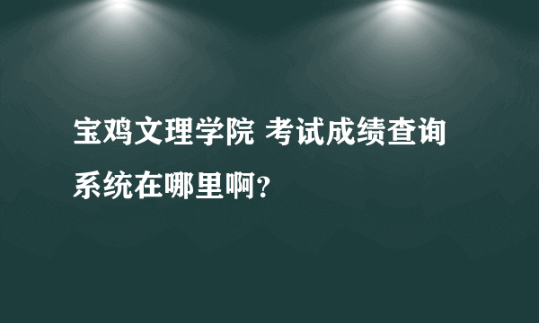 宝鸡文理学院 考试成绩查询系统在哪里啊？