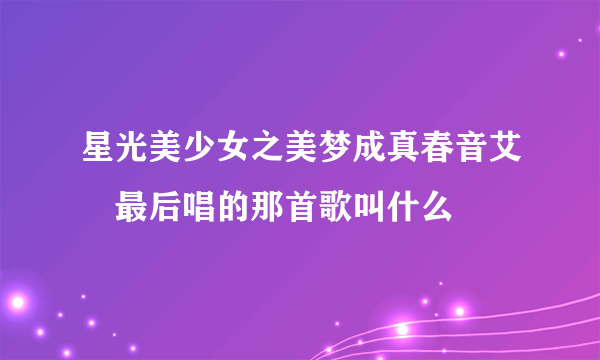 星光美少女之美梦成真春音艾菈最后唱的那首歌叫什么