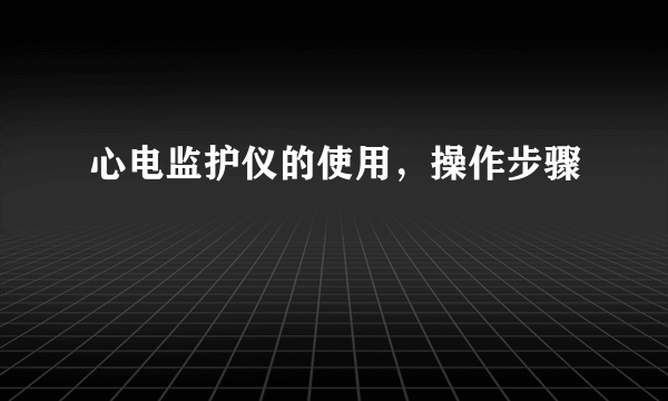 心电监护仪的使用，操作步骤