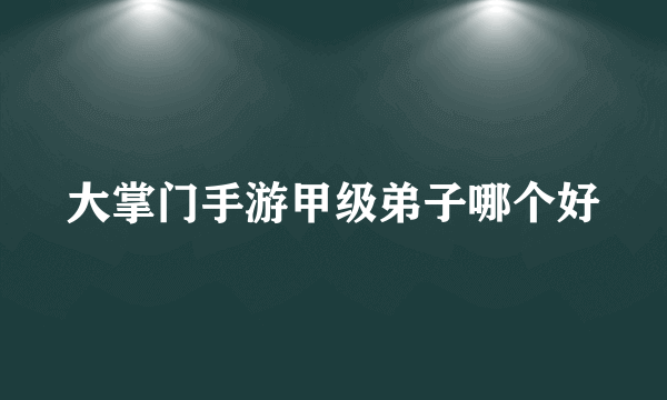 大掌门手游甲级弟子哪个好