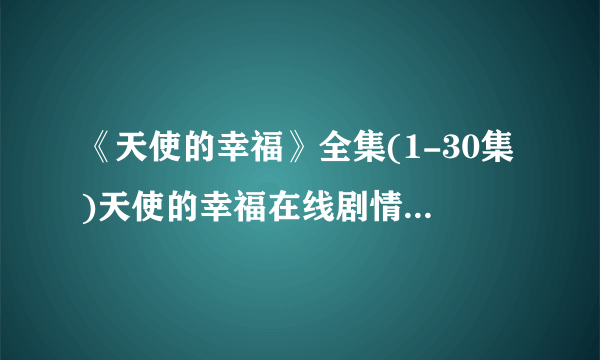 《天使的幸福》全集(1-30集)天使的幸福在线剧情介绍？求！！