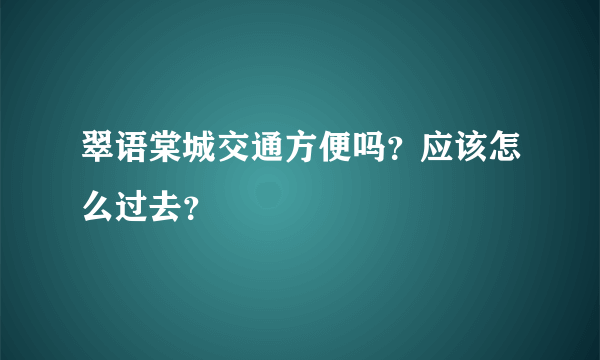 翠语棠城交通方便吗？应该怎么过去？